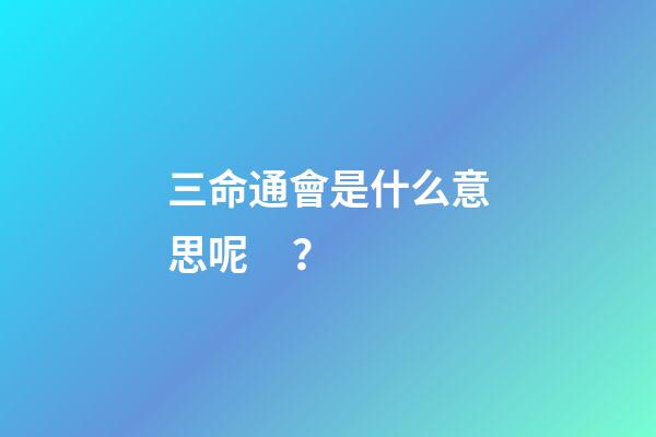 三命通會是什么意思呢？